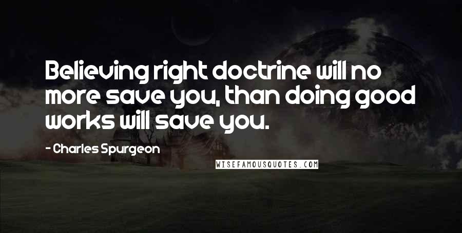 Charles Spurgeon Quotes: Believing right doctrine will no more save you, than doing good works will save you.