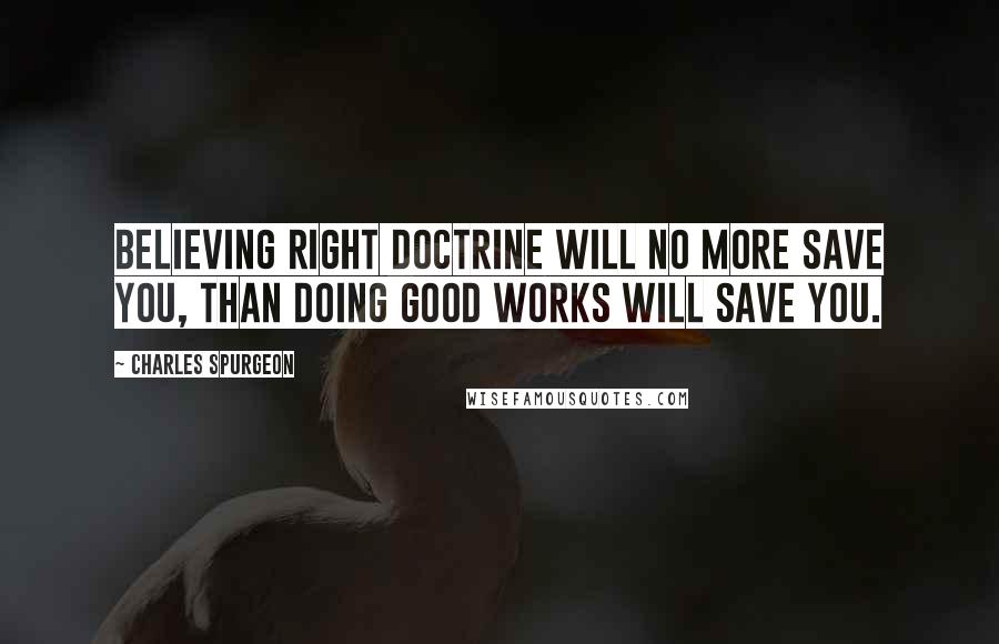 Charles Spurgeon Quotes: Believing right doctrine will no more save you, than doing good works will save you.