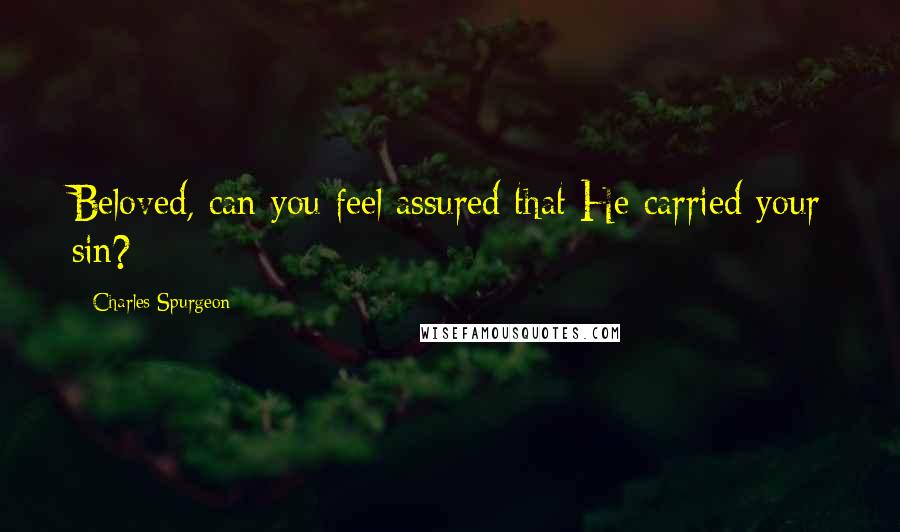 Charles Spurgeon Quotes: Beloved, can you feel assured that He carried your sin?