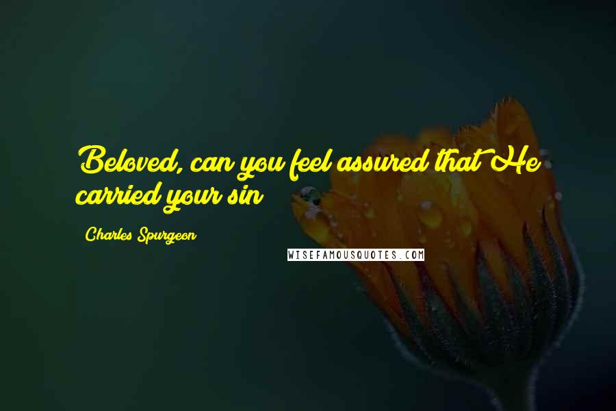 Charles Spurgeon Quotes: Beloved, can you feel assured that He carried your sin?