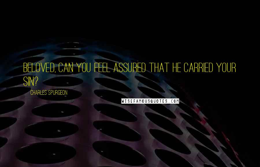 Charles Spurgeon Quotes: Beloved, can you feel assured that He carried your sin?