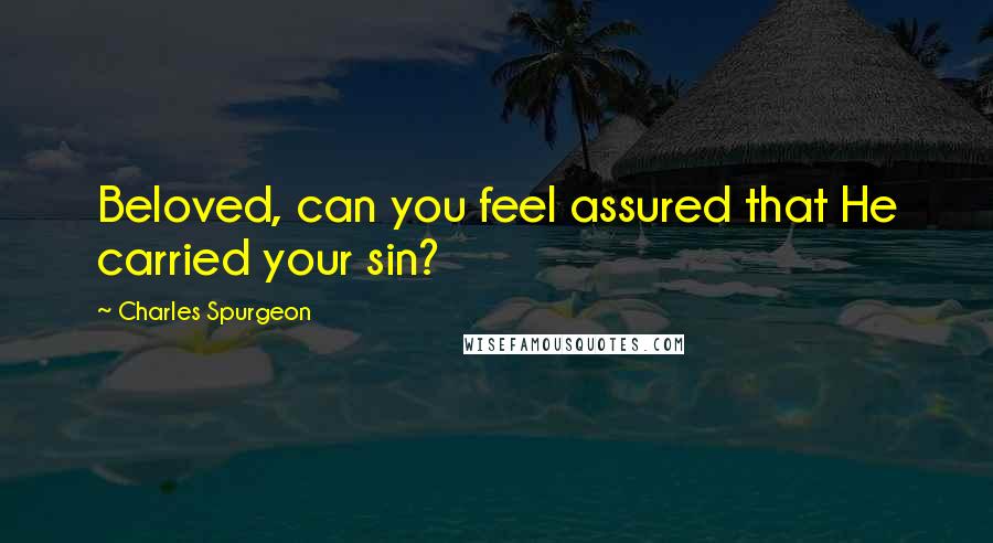 Charles Spurgeon Quotes: Beloved, can you feel assured that He carried your sin?