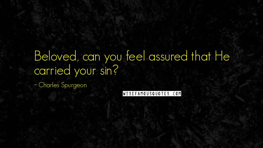 Charles Spurgeon Quotes: Beloved, can you feel assured that He carried your sin?