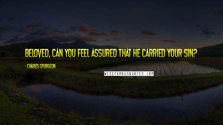 Charles Spurgeon Quotes: Beloved, can you feel assured that He carried your sin?