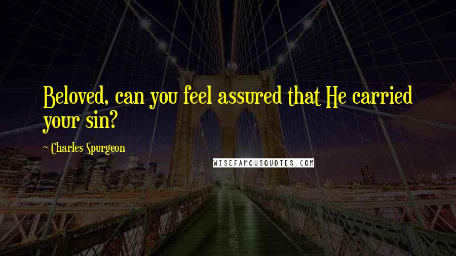 Charles Spurgeon Quotes: Beloved, can you feel assured that He carried your sin?