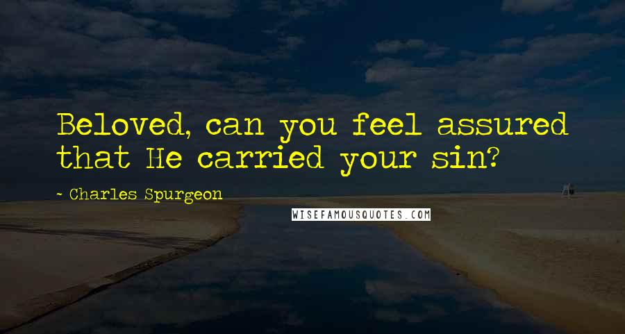 Charles Spurgeon Quotes: Beloved, can you feel assured that He carried your sin?