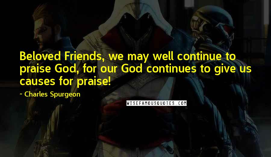 Charles Spurgeon Quotes: Beloved Friends, we may well continue to praise God, for our God continues to give us causes for praise!