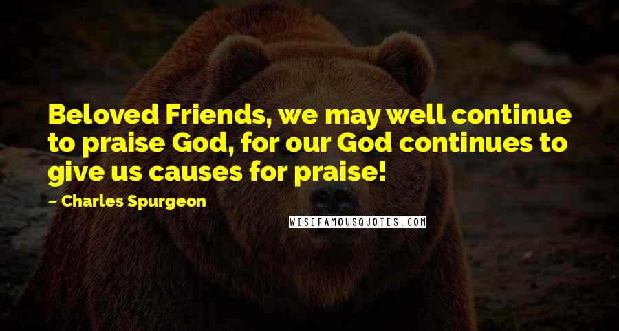 Charles Spurgeon Quotes: Beloved Friends, we may well continue to praise God, for our God continues to give us causes for praise!