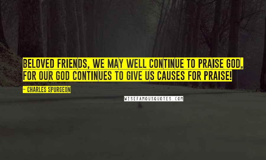 Charles Spurgeon Quotes: Beloved Friends, we may well continue to praise God, for our God continues to give us causes for praise!