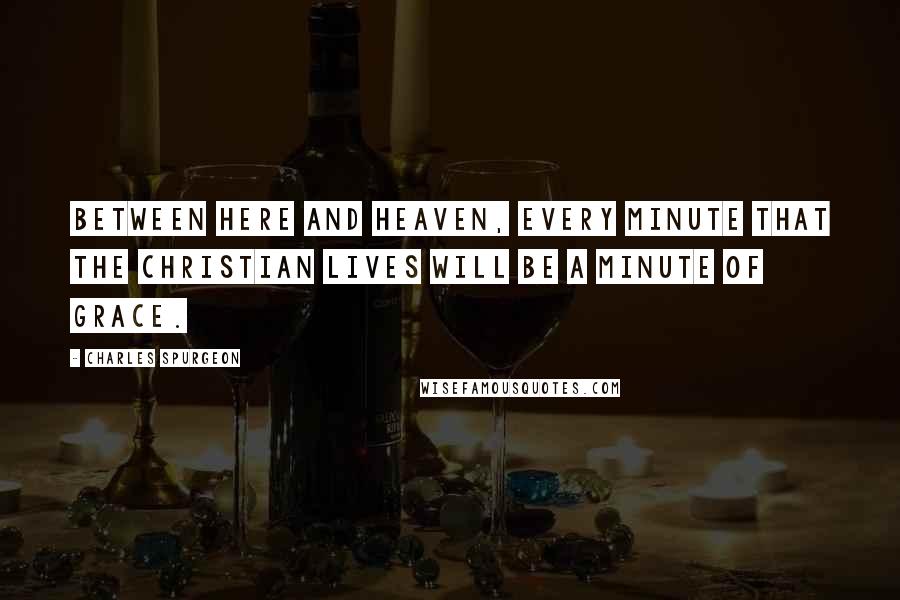 Charles Spurgeon Quotes: Between here and heaven, every minute that the Christian lives will be a minute of grace.