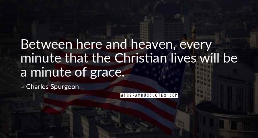 Charles Spurgeon Quotes: Between here and heaven, every minute that the Christian lives will be a minute of grace.