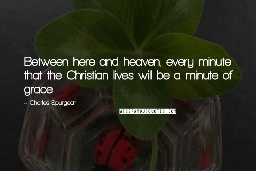 Charles Spurgeon Quotes: Between here and heaven, every minute that the Christian lives will be a minute of grace.