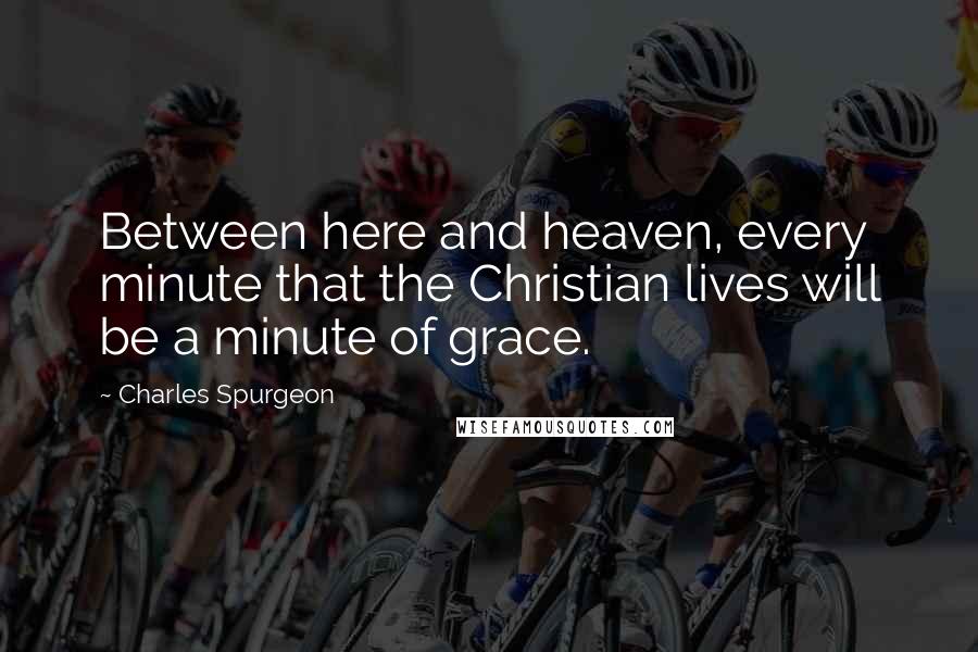 Charles Spurgeon Quotes: Between here and heaven, every minute that the Christian lives will be a minute of grace.