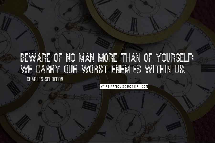 Charles Spurgeon Quotes: Beware of no man more than of yourself; we carry our worst enemies within us.