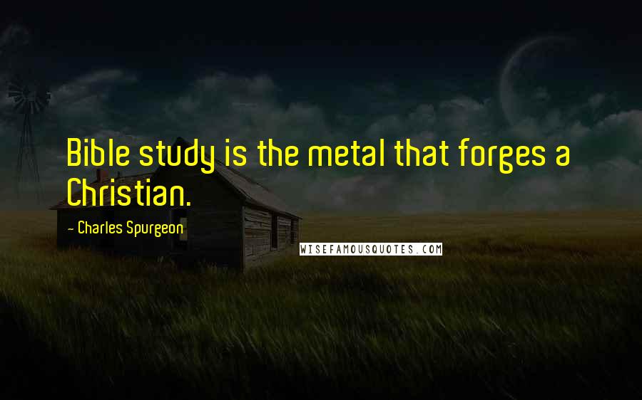 Charles Spurgeon Quotes: Bible study is the metal that forges a Christian.