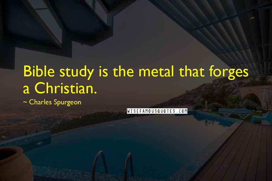 Charles Spurgeon Quotes: Bible study is the metal that forges a Christian.