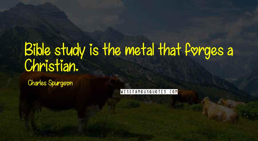 Charles Spurgeon Quotes: Bible study is the metal that forges a Christian.