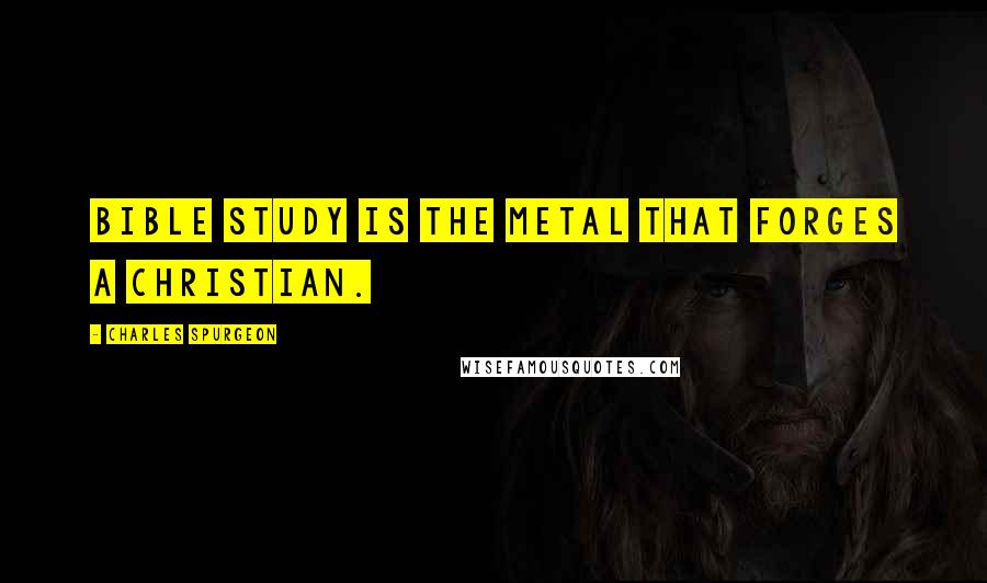 Charles Spurgeon Quotes: Bible study is the metal that forges a Christian.