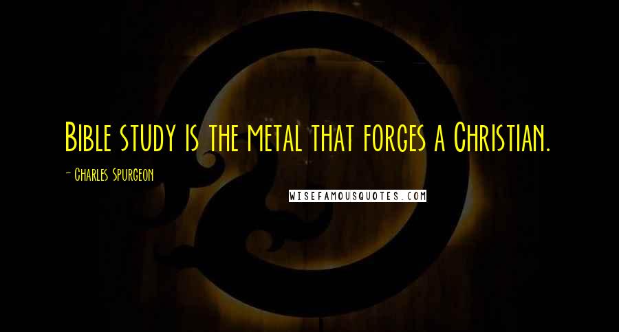 Charles Spurgeon Quotes: Bible study is the metal that forges a Christian.