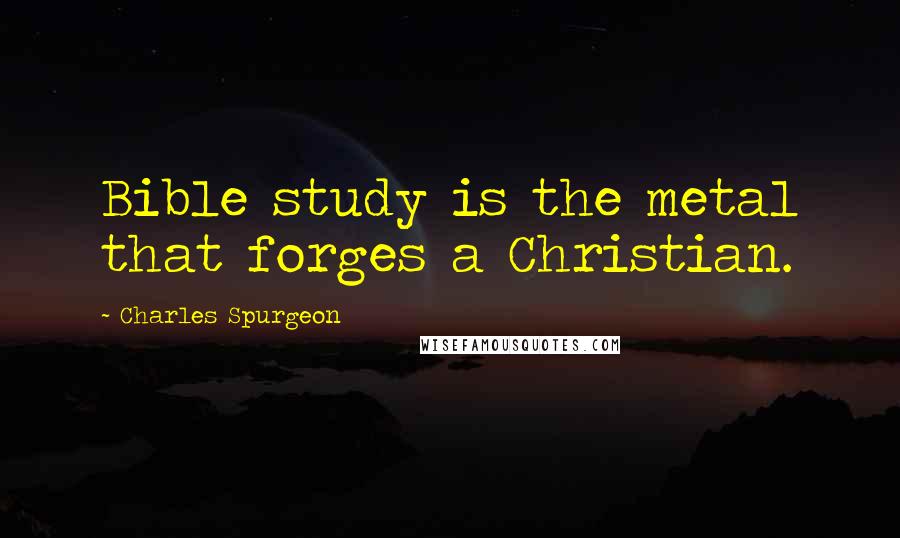 Charles Spurgeon Quotes: Bible study is the metal that forges a Christian.