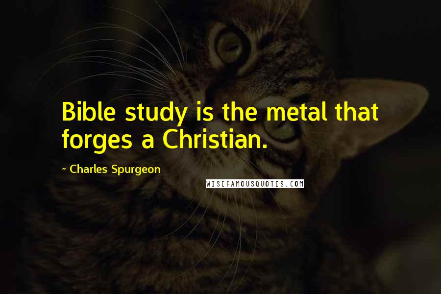 Charles Spurgeon Quotes: Bible study is the metal that forges a Christian.