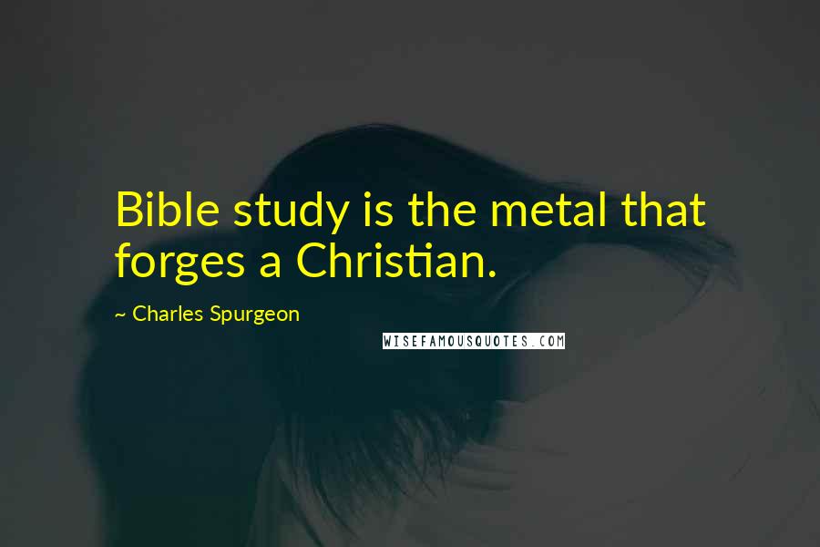 Charles Spurgeon Quotes: Bible study is the metal that forges a Christian.