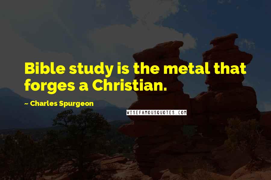 Charles Spurgeon Quotes: Bible study is the metal that forges a Christian.