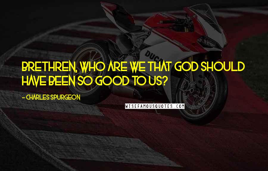 Charles Spurgeon Quotes: Brethren, who are we that God should have been so good to us?