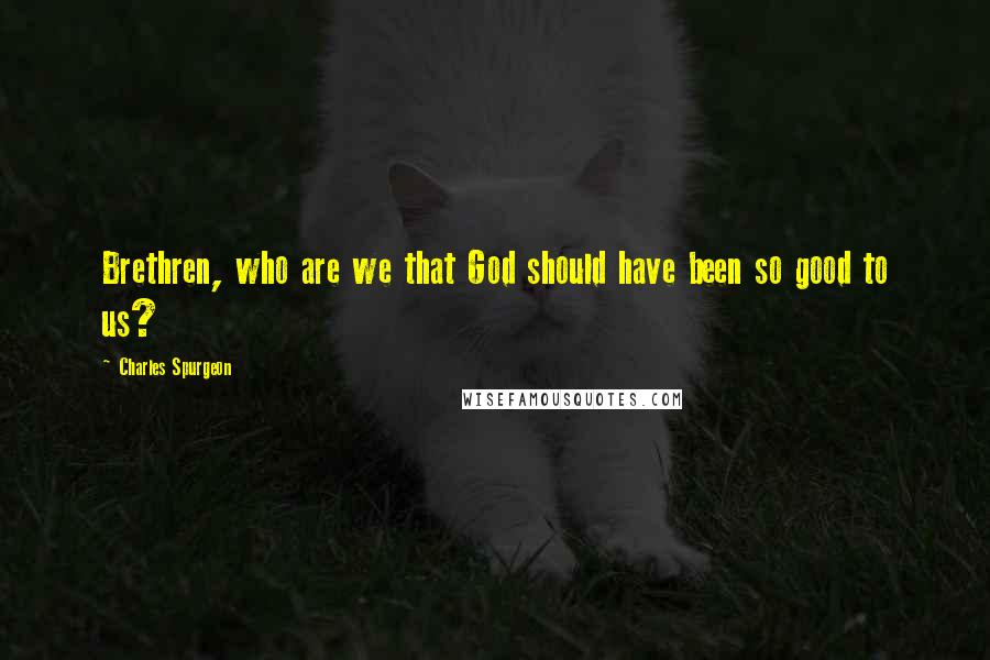 Charles Spurgeon Quotes: Brethren, who are we that God should have been so good to us?