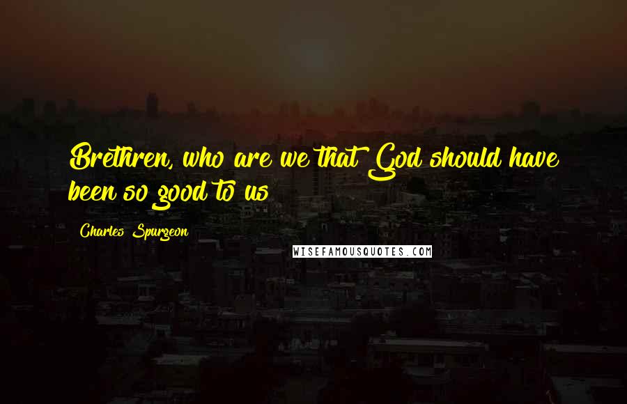 Charles Spurgeon Quotes: Brethren, who are we that God should have been so good to us?