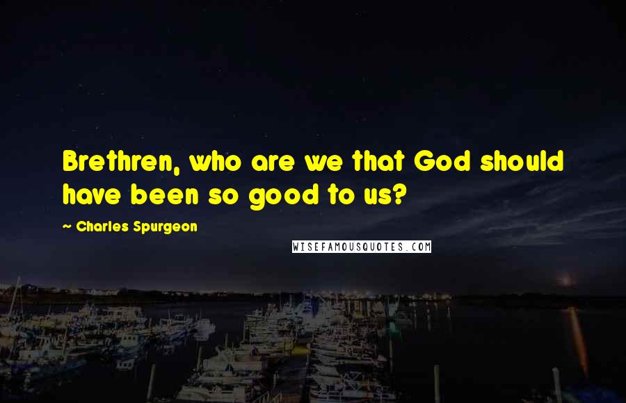 Charles Spurgeon Quotes: Brethren, who are we that God should have been so good to us?