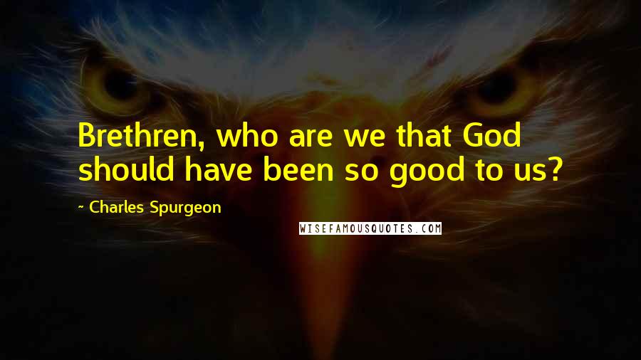 Charles Spurgeon Quotes: Brethren, who are we that God should have been so good to us?