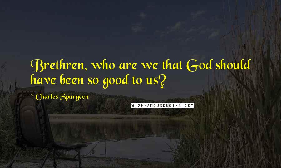Charles Spurgeon Quotes: Brethren, who are we that God should have been so good to us?