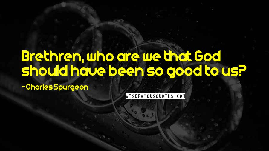 Charles Spurgeon Quotes: Brethren, who are we that God should have been so good to us?