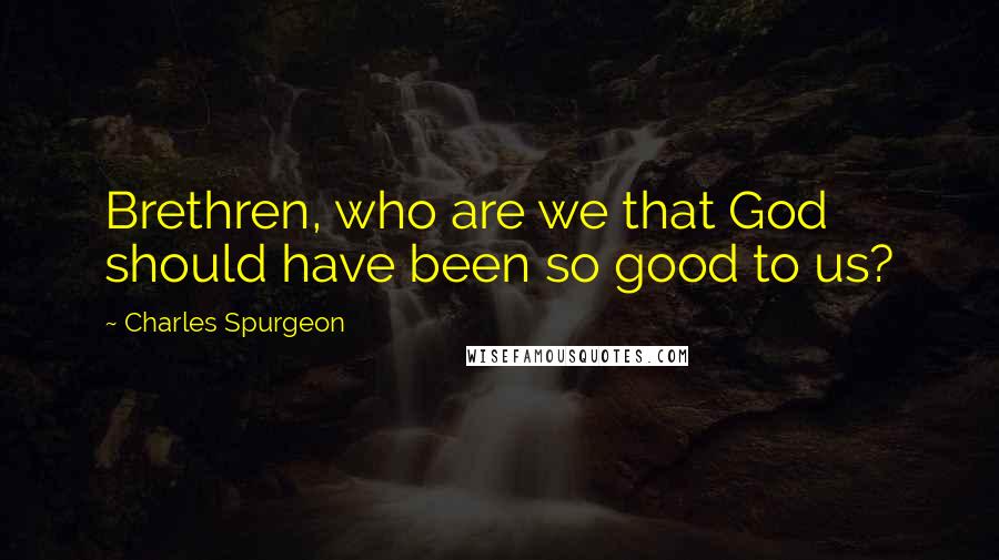 Charles Spurgeon Quotes: Brethren, who are we that God should have been so good to us?