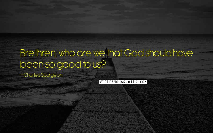 Charles Spurgeon Quotes: Brethren, who are we that God should have been so good to us?