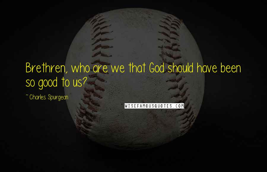 Charles Spurgeon Quotes: Brethren, who are we that God should have been so good to us?