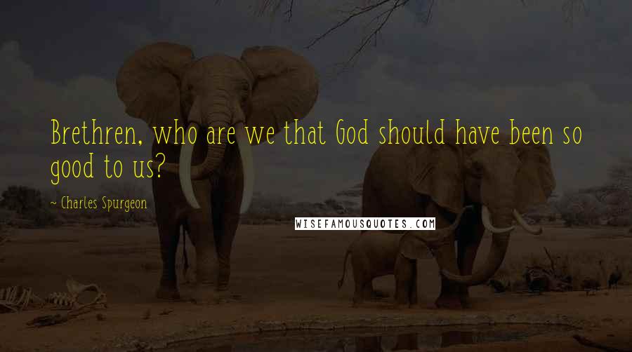 Charles Spurgeon Quotes: Brethren, who are we that God should have been so good to us?