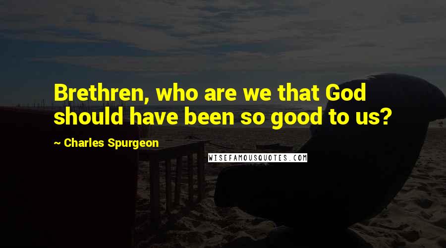 Charles Spurgeon Quotes: Brethren, who are we that God should have been so good to us?