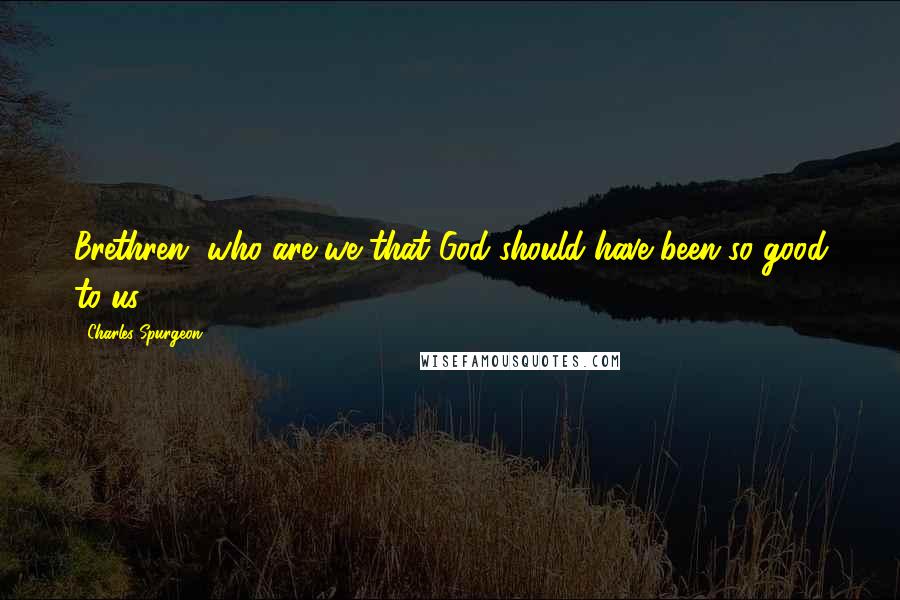Charles Spurgeon Quotes: Brethren, who are we that God should have been so good to us?