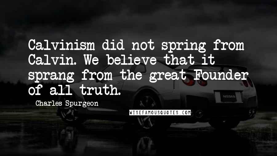 Charles Spurgeon Quotes: Calvinism did not spring from Calvin. We believe that it sprang from the great Founder of all truth.