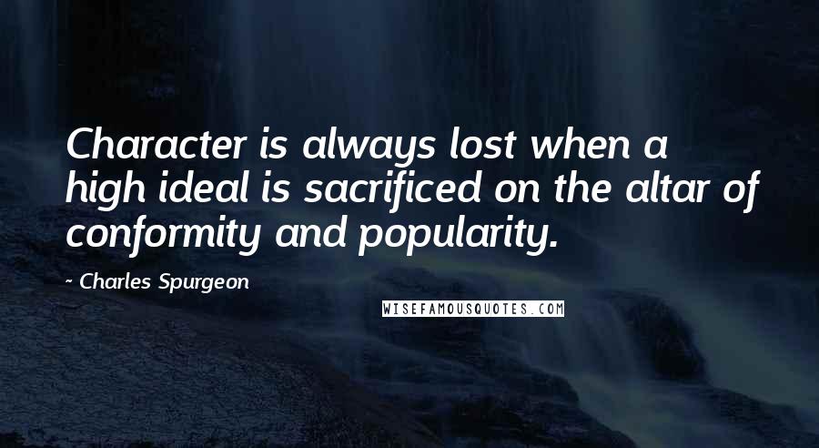 Charles Spurgeon Quotes: Character is always lost when a high ideal is sacrificed on the altar of conformity and popularity.