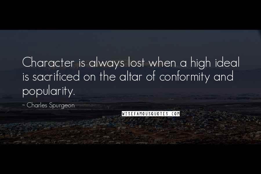 Charles Spurgeon Quotes: Character is always lost when a high ideal is sacrificed on the altar of conformity and popularity.