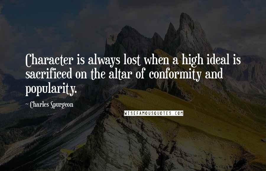 Charles Spurgeon Quotes: Character is always lost when a high ideal is sacrificed on the altar of conformity and popularity.