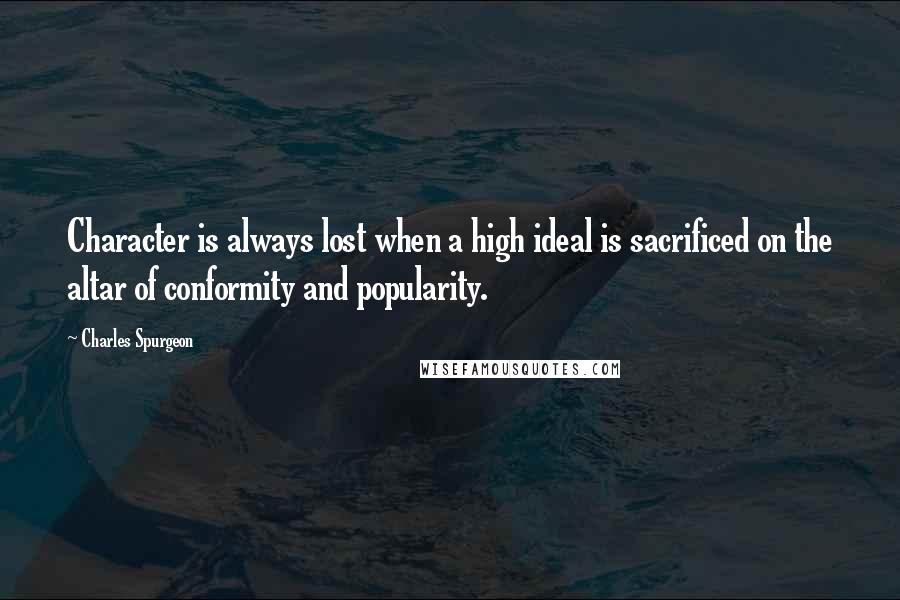 Charles Spurgeon Quotes: Character is always lost when a high ideal is sacrificed on the altar of conformity and popularity.