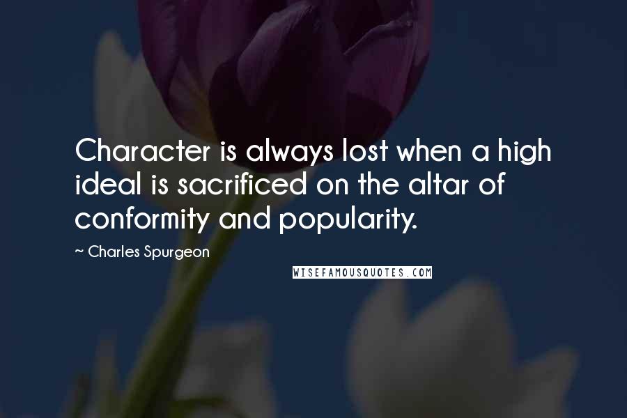 Charles Spurgeon Quotes: Character is always lost when a high ideal is sacrificed on the altar of conformity and popularity.