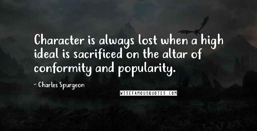 Charles Spurgeon Quotes: Character is always lost when a high ideal is sacrificed on the altar of conformity and popularity.