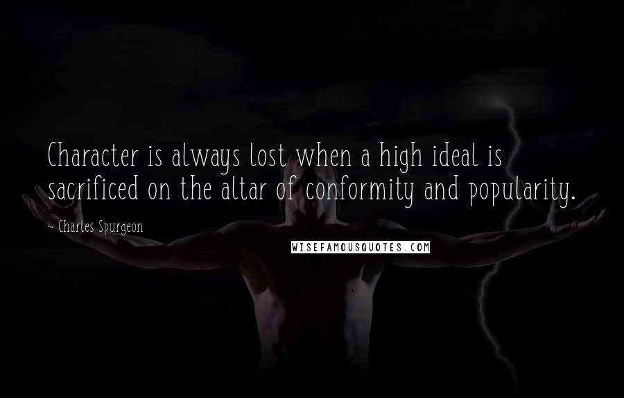 Charles Spurgeon Quotes: Character is always lost when a high ideal is sacrificed on the altar of conformity and popularity.