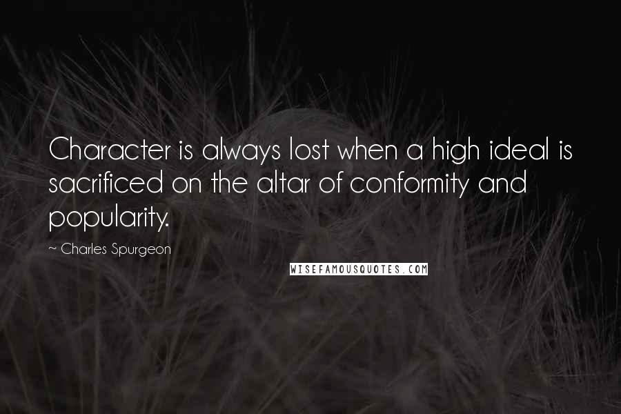 Charles Spurgeon Quotes: Character is always lost when a high ideal is sacrificed on the altar of conformity and popularity.