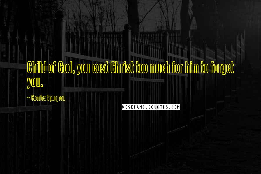 Charles Spurgeon Quotes: Child of God, you cost Christ too much for him to forget you.